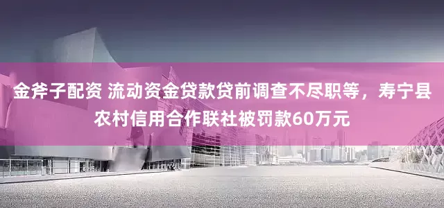 金斧子配资 流动资金贷款贷前调查不尽职等，寿宁县农村信用合作联社被罚款60万元
