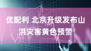优配利 北京升级发布山洪灾害黄色预警