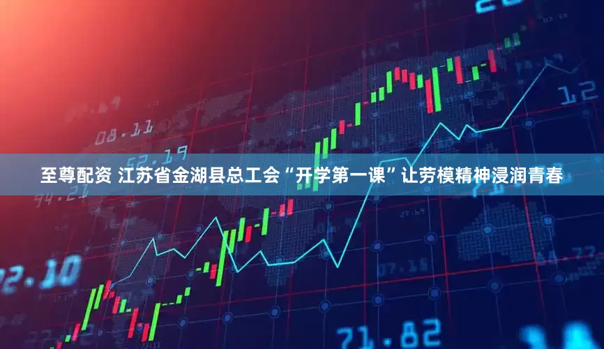 至尊配资 江苏省金湖县总工会“开学第一课”让劳模精神浸润青春