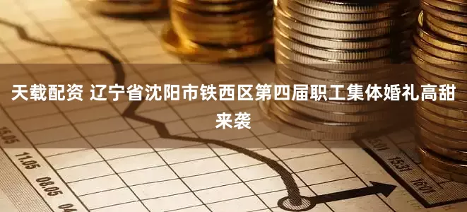 天载配资 辽宁省沈阳市铁西区第四届职工集体婚礼高甜来袭