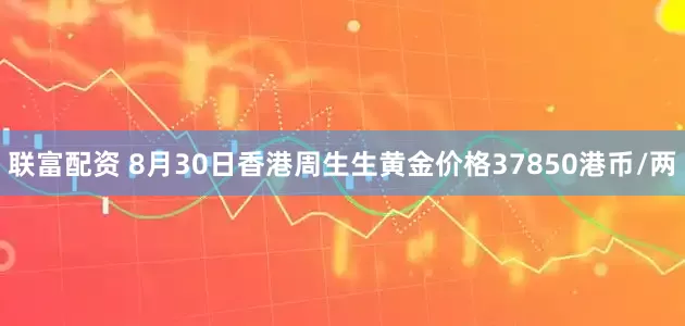 联富配资 8月30日香港周生生黄金价格37850港币/两