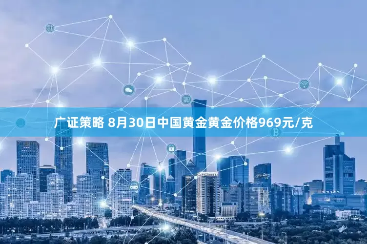 广证策略 8月30日中国黄金黄金价格969元/克