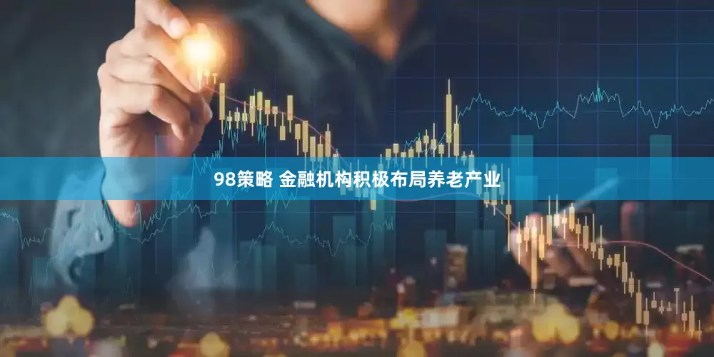 98策略 金融机构积极布局养老产业