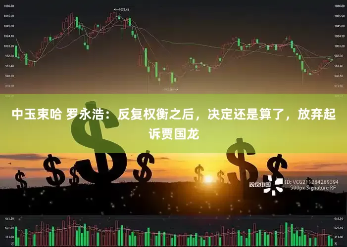 中玉束哈 罗永浩：反复权衡之后，决定还是算了，放弃起诉贾国龙
