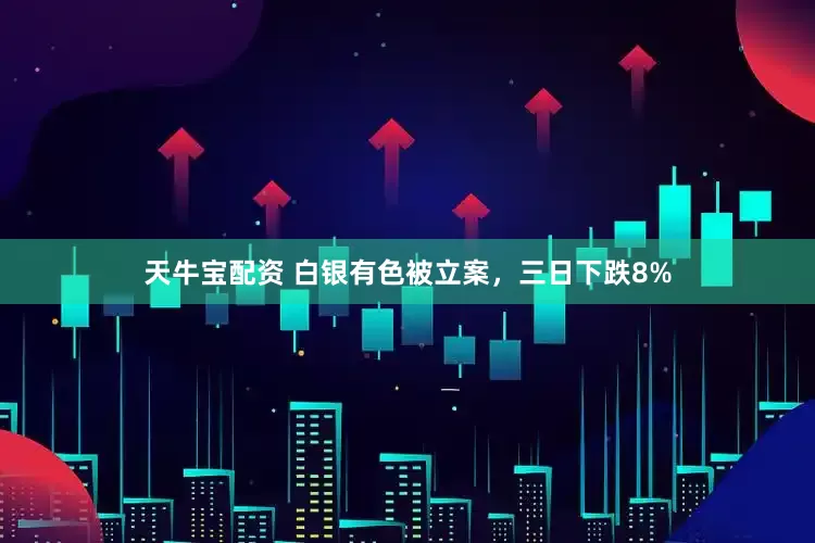 天牛宝配资 白银有色被立案,三日下跌8%