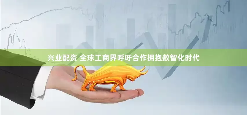 兴业配资 全球工商界呼吁合作拥抱数智化时代