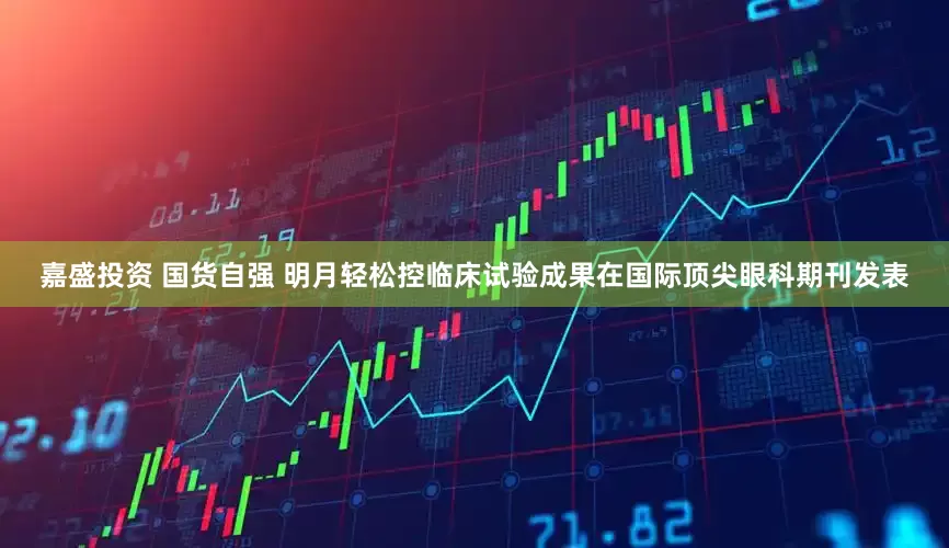 嘉盛投资 国货自强 明月轻松控临床试验成果在国际顶尖眼科期刊发表