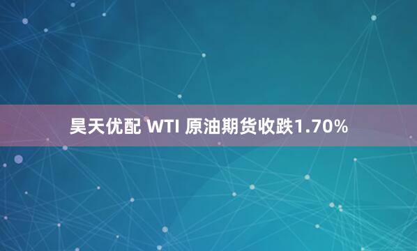 昊天优配 WTI 原油期货收跌1.70%