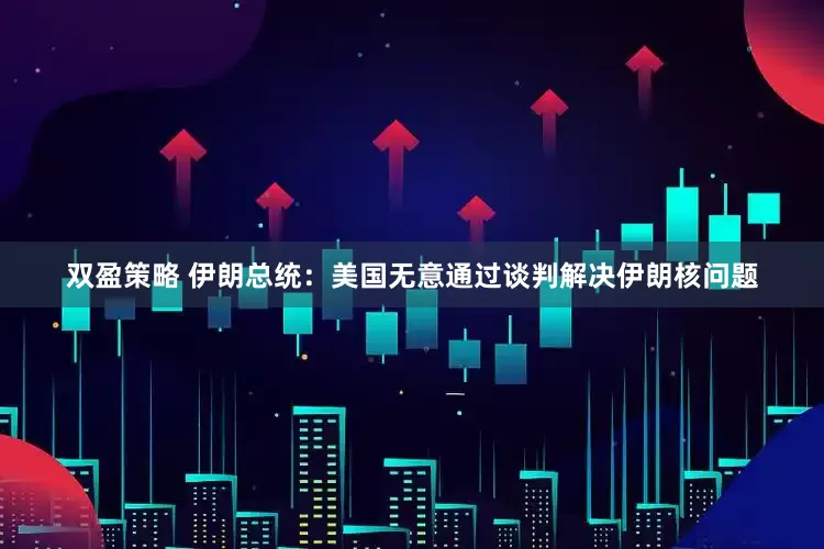 双盈策略 伊朗总统：美国无意通过谈判解决伊朗核问题