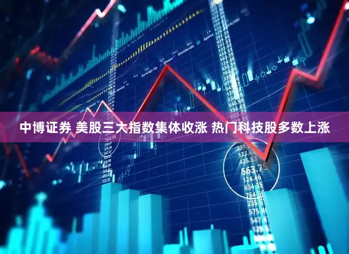中博证券 美股三大指数集体收涨 热门科技股多数上涨