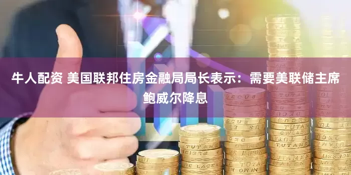 牛人配资 美国联邦住房金融局局长表示：需要美联储主席鲍威尔降息