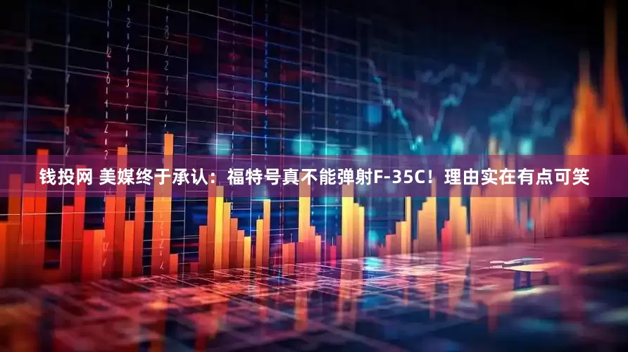 钱投网 美媒终于承认：福特号真不能弹射F-35C！理由实在有点可笑