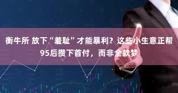 衡牛所 放下“羞耻”才能暴利？这些小生意正帮95后攒下首付，而非全款梦