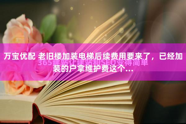 万宝优配 老旧楼加装电梯后续费用要来了，已经加装的户拿维护费这个...