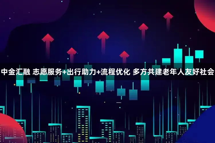 中金汇融 志愿服务+出行助力+流程优化 多方共建老年人友好社会