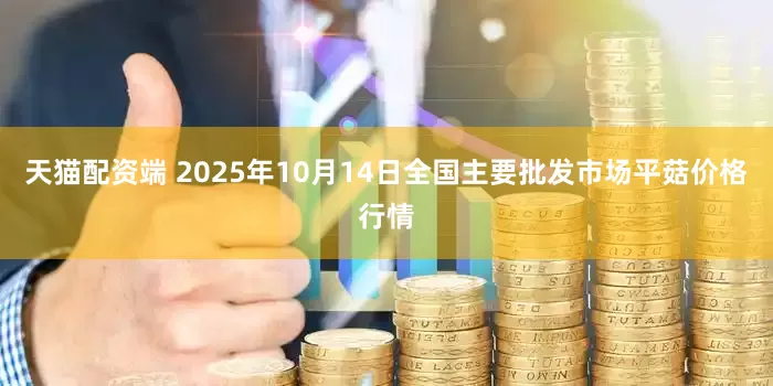 天猫配资端 2025年10月14日全国主要批发市场平菇价格行情