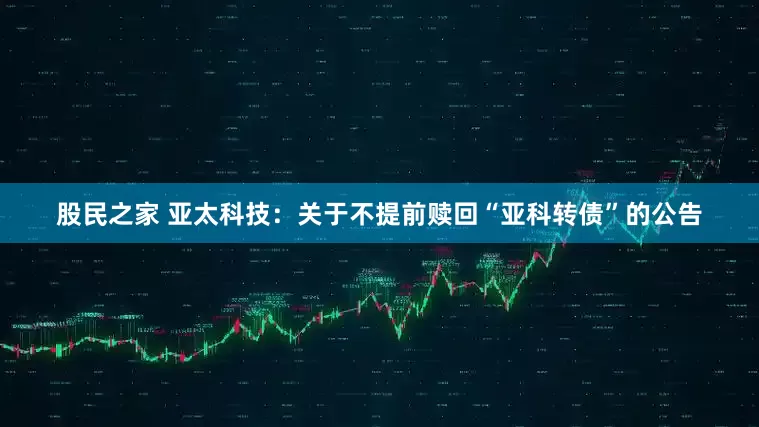 股民之家 亚太科技：关于不提前赎回“亚科转债”的公告