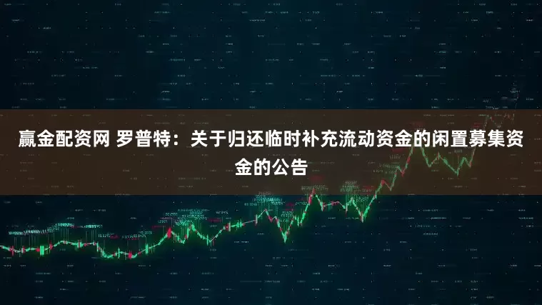 赢金配资网 罗普特：关于归还临时补充流动资金的闲置募集资金的公告