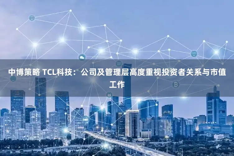 中博策略 TCL科技：公司及管理层高度重视投资者关系与市值工作