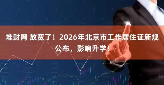 堆财网 放宽了！2026年北京市工作居住证新规公布，影响升学！