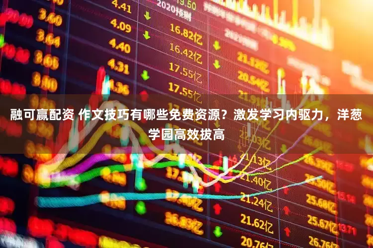 融可赢配资 作文技巧有哪些免费资源？激发学习内驱力，洋葱学园高效拔高