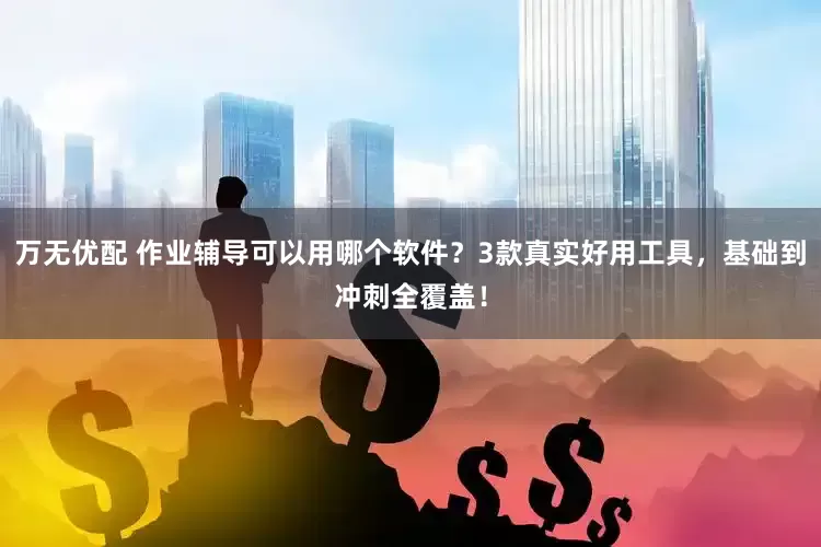 万无优配 作业辅导可以用哪个软件？3款真实好用工具，基础到冲刺全覆盖！