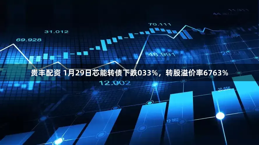 贵丰配资 1月29日芯能转债下跌033%，转股溢价率6763%