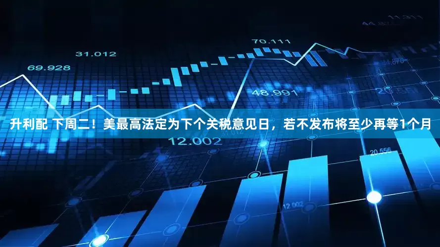 升利配 下周二！美最高法定为下个关税意见日，若不发布将至少再等1个月
