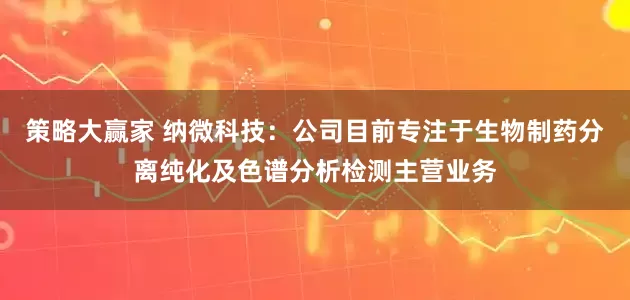 策略大赢家 纳微科技：公司目前专注于生物制药分离纯化及色谱分析检测主营业务