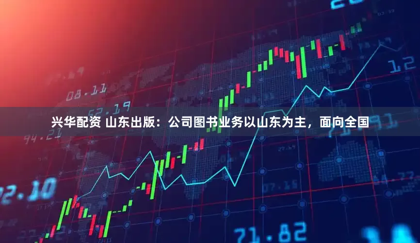 兴华配资 山东出版：公司图书业务以山东为主，面向全国