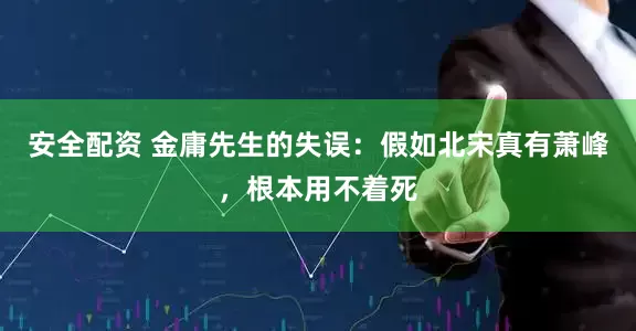 安全配资 金庸先生的失误：假如北宋真有萧峰，根本用不着死