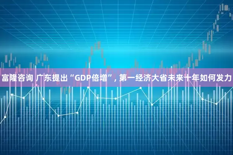 富隆咨询 广东提出“GDP倍增”, 第一经济大省未来十年如何发力