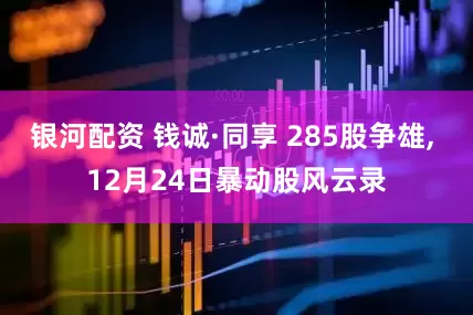 银河配资 钱诚·同享 285股争雄, 12月24日暴动股风云录