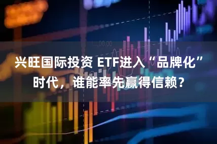 兴旺国际投资 ETF进入“品牌化”时代，谁能率先赢得信赖？