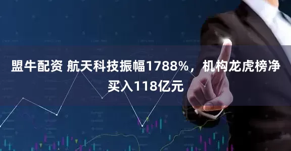 盟牛配资 航天科技振幅1788%，机构龙虎榜净买入118亿元