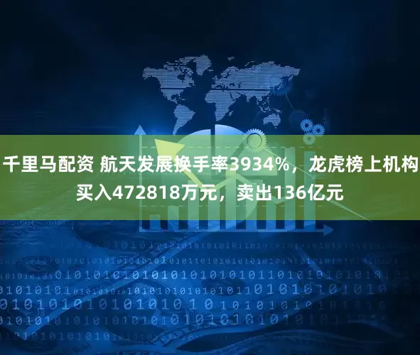 千里马配资 航天发展换手率3934%，龙虎榜上机构买入472818万元，卖出136亿元