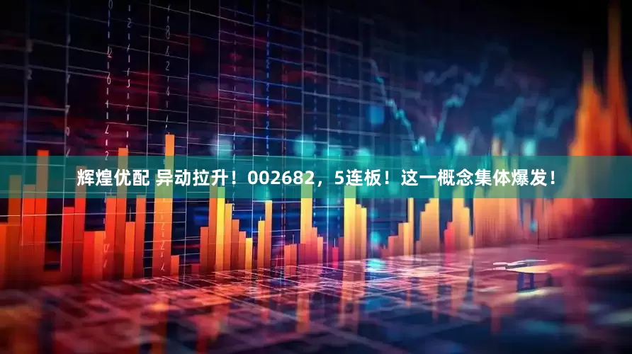 辉煌优配 异动拉升！002682，5连板！这一概念集体爆发！