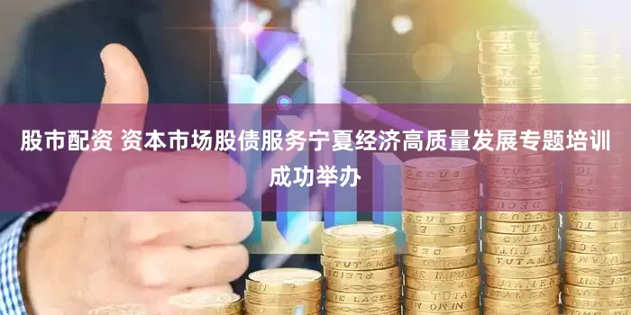 股市配资 资本市场股债服务宁夏经济高质量发展专题培训成功举办