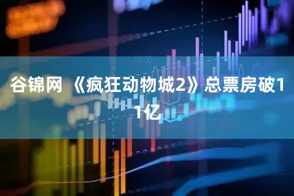 谷锦网 《疯狂动物城2》总票房破11亿