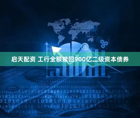 启天配资 工行全额赎回900亿二级资本债券