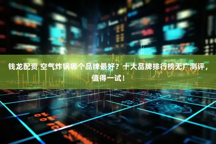 钱龙配资 空气炸锅哪个品牌最好？十大品牌排行榜无广测评，值得一试！