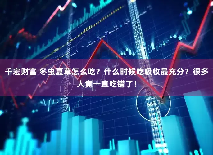千宏财富 冬虫夏草怎么吃？什么时候吃吸收最充分？很多人竟一直吃错了！