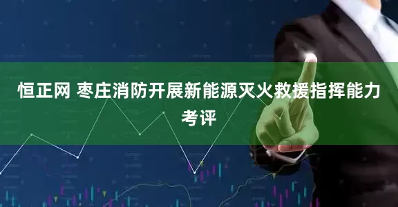 恒正网 枣庄消防开展新能源灭火救援指挥能力考评