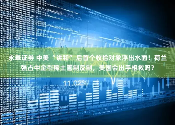 永崋证券 中美 “讲和” 后首个收拾对象浮出水面！荷兰强占中企引稀土管制反制，美国会出手相救吗？