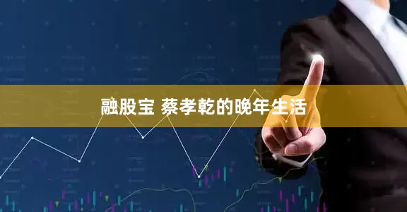 融股宝 蔡孝乾的晚年生活