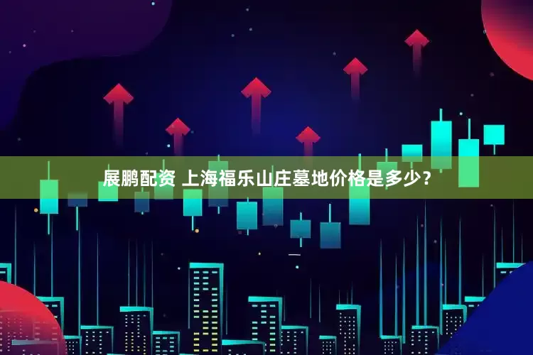 展鹏配资 上海福乐山庄墓地价格是多少？