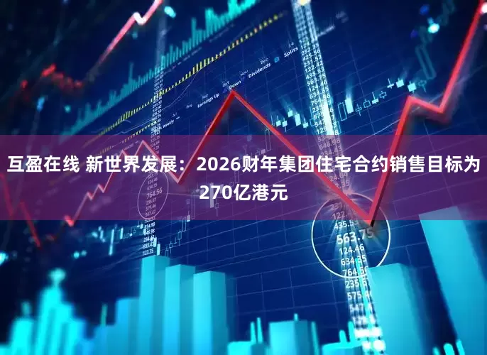 互盈在线 新世界发展：2026财年集团住宅合约销售目标为270亿港元