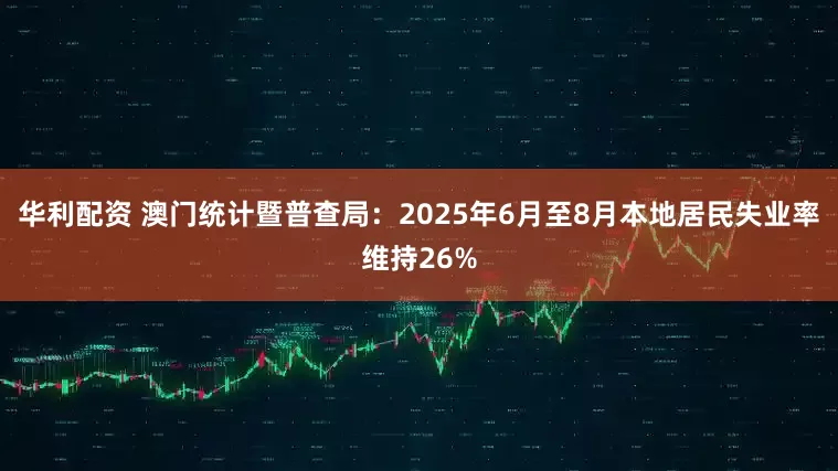 华利配资 澳门统计暨普查局：2025年6月至8月本地居民失业率维持26%