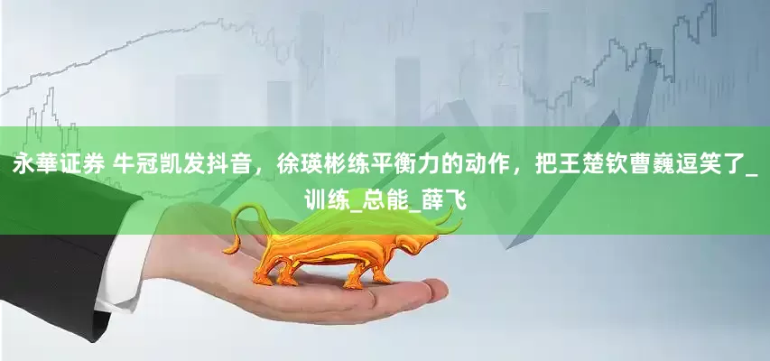 永華证券 牛冠凯发抖音，徐瑛彬练平衡力的动作，把王楚钦曹巍逗笑了_训练_总能_薛飞