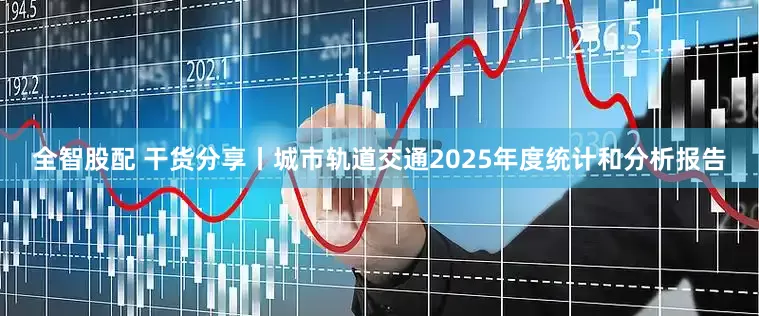 全智股配 干货分享丨城市轨道交通2025年度统计和分析报告